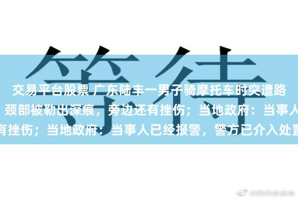 交易平台股票 广东陆丰一男子骑摩托车时突遭路上垂落的电线“割喉”，颈部被勒出深痕，旁边还有挫伤；当地政府：当事人已经报警，警方已介入处置