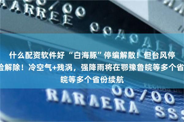 什么配资软件好 “白海豚”停编解散！但台风停编≠危险解除！冷空气+残涡，强降雨将在鄂豫鲁皖等多个省份续航