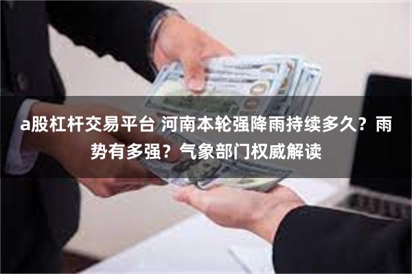 a股杠杆交易平台 河南本轮强降雨持续多久？雨势有多强？气象部门权威解读