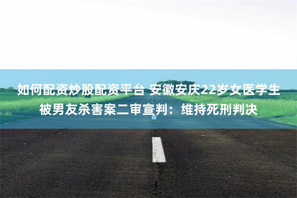 如何配资炒股配资平台 安徽安庆22岁女医学生被男友杀害案二审宣判：维持死刑判决