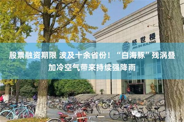 股票融资期限 波及十余省份！“白海豚”残涡叠加冷空气带来持续强降雨