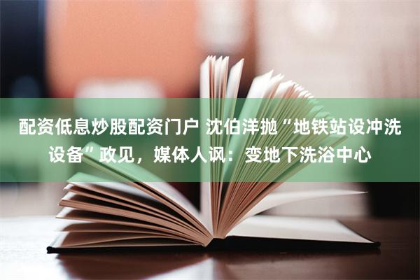 配资低息炒股配资门户 沈伯洋抛“地铁站设冲洗设备”政见，媒体人讽：变地下洗浴中心