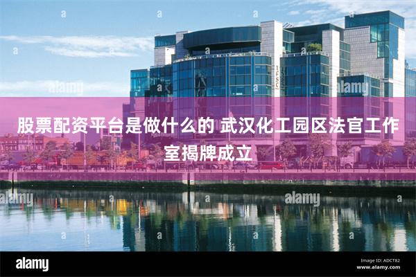 股票配资平台是做什么的 武汉化工园区法官工作室揭牌成立