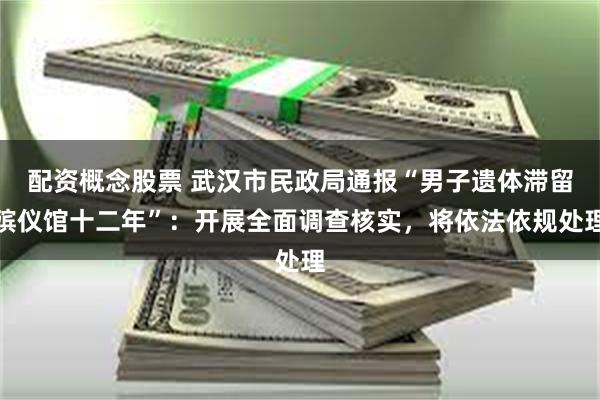 配资概念股票 武汉市民政局通报“男子遗体滞留殡仪馆十二年”：开展全面调查核实，将依法依规处理