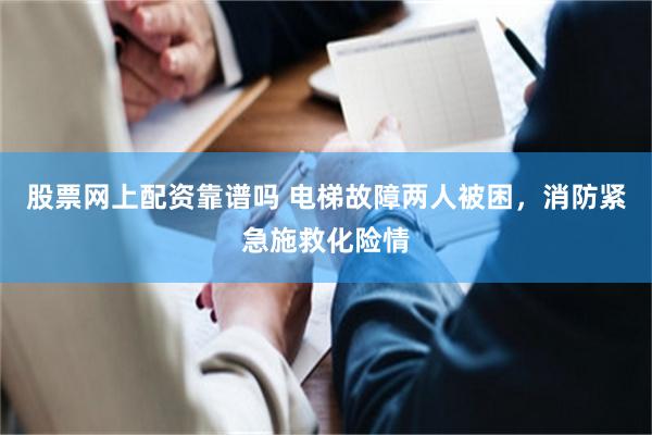 股票网上配资靠谱吗 电梯故障两人被困，消防紧急施救化险情