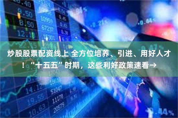 炒股股票配资线上 全方位培养、引进、用好人才！“十五五”时期，这些利好政策速看→