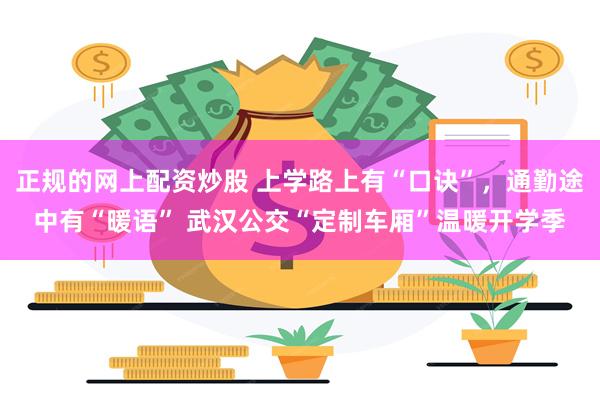 正规的网上配资炒股 上学路上有“口诀”，通勤途中有“暖语” 武汉公交“定制车厢”温暖开学季