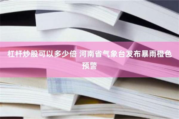 杠杆炒股可以多少倍 河南省气象台发布暴雨橙色预警