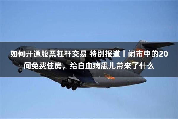 如何开通股票杠杆交易 特别报道丨闹市中的20间免费住房，给白血病患儿带来了什么
