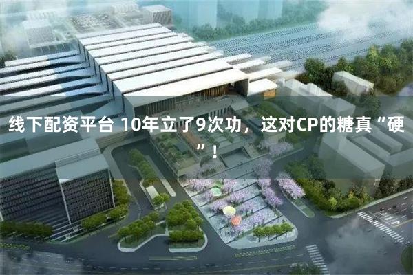线下配资平台 10年立了9次功，这对CP的糖真“硬”！