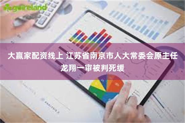 大赢家配资线上 江苏省南京市人大常委会原主任龙翔一审被判死缓