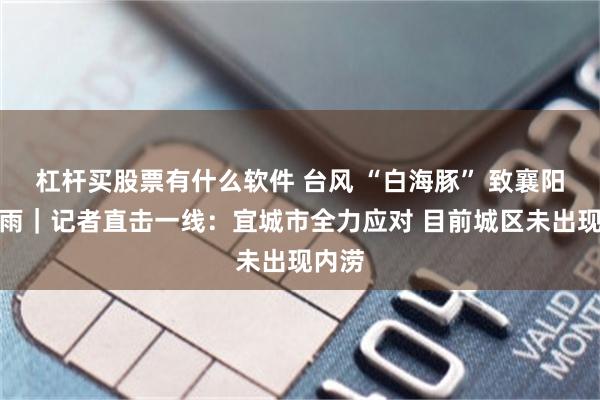 杠杆买股票有什么软件 台风 “白海豚” 致襄阳强降雨｜记者直击一线：宜城市全力应对 目前城区未出现内涝