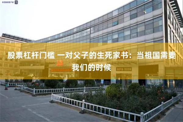 股票杠杆门槛 一对父子的生死家书：当祖国需要我们的时候