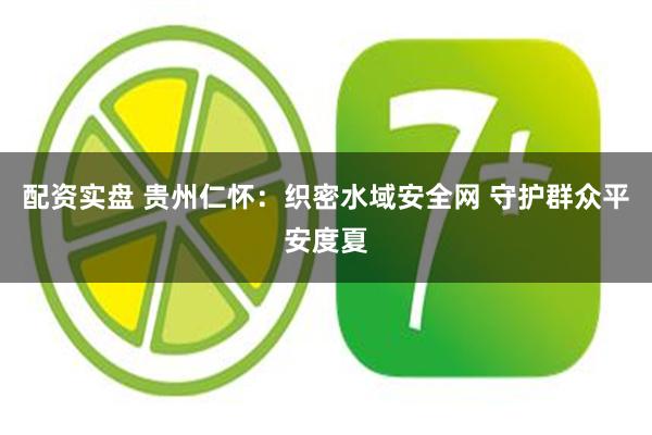 配资实盘 贵州仁怀：织密水域安全网 守护群众平安度夏