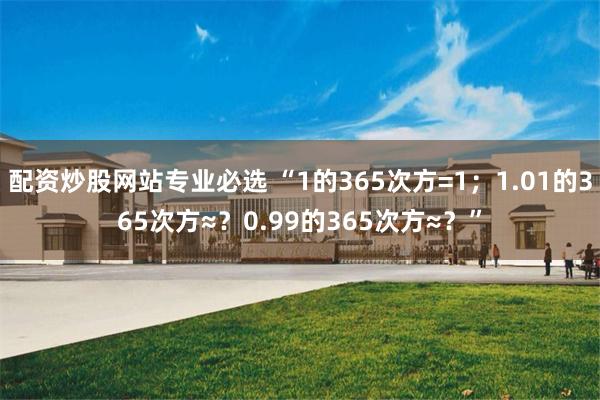 配资炒股网站专业必选 “1的365次方=1；1.01的365次方≈？0.99的365次方≈？”