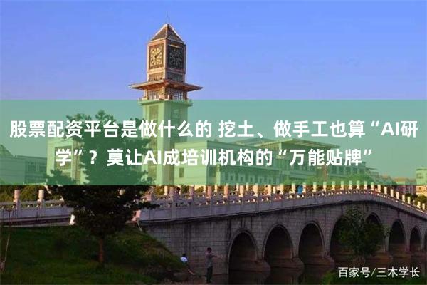 股票配资平台是做什么的 挖土、做手工也算“AI研学”？莫让AI成培训机构的“万能贴牌”