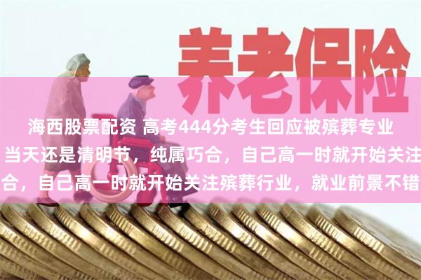 海西股票配资 高考444分考生回应被殡葬专业录取：出生于4月4日，当天还是清明节，纯属巧合，自己高一时就开始关注殡葬行业，就业前景不错