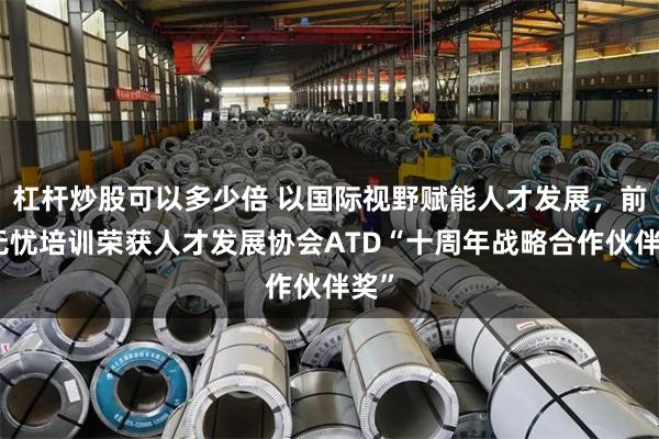 杠杆炒股可以多少倍 以国际视野赋能人才发展，前程无忧培训荣获人才发展协会ATD“十周年战略合作伙伴奖”