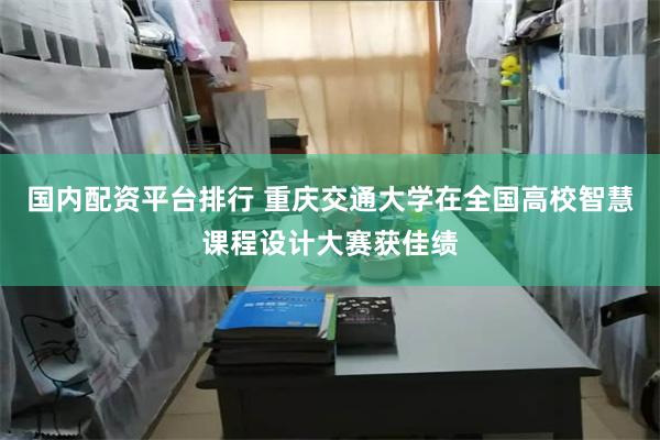 国内配资平台排行 重庆交通大学在全国高校智慧课程设计大赛获佳绩