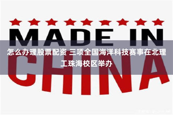 怎么办理股票配资 三项全国海洋科技赛事在北理工珠海校区举办