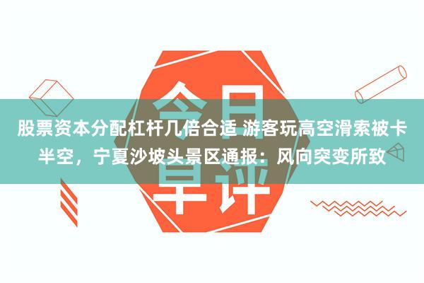 股票资本分配杠杆几倍合适 游客玩高空滑索被卡半空，宁夏沙坡头景区通报：风向突变所致