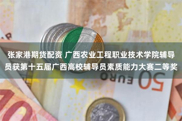 张家港期货配资 广西农业工程职业技术学院辅导员获第十五届广西高校辅导员素质能力大赛二等奖