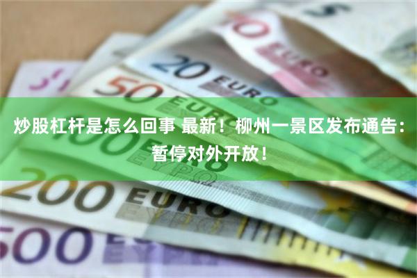 炒股杠杆是怎么回事 最新！柳州一景区发布通告：暂停对外开放！