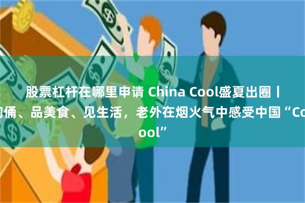 股票杠杆在哪里申请 China Cool盛夏出圈丨做陶俑、品美食、见生活，老外在烟火气中感受中国“Cool”