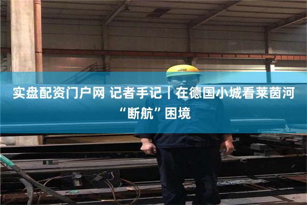 实盘配资门户网 记者手记｜在德国小城看莱茵河“断航”困境