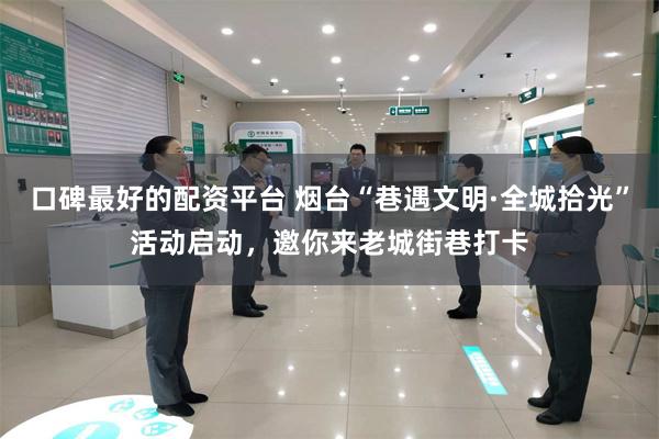口碑最好的配资平台 烟台“巷遇文明·全城拾光”活动启动，邀你来老城街巷打卡