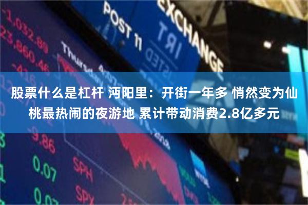 股票什么是杠杆 沔阳里：开街一年多 悄然变为仙桃最热闹的夜游地 累计带动消费2.8亿多元