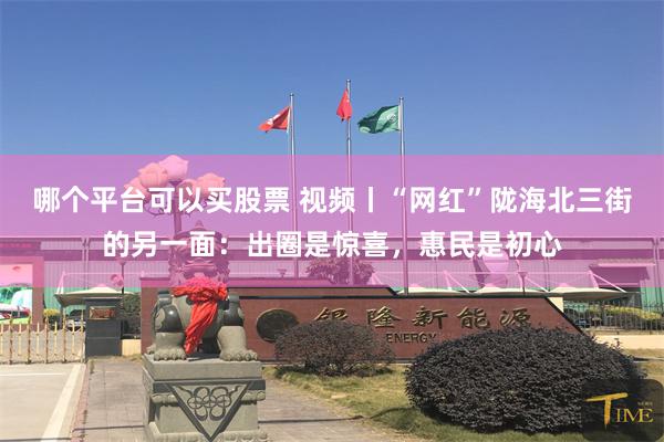 哪个平台可以买股票 视频丨“网红”陇海北三街的另一面：出圈是惊喜，惠民是初心