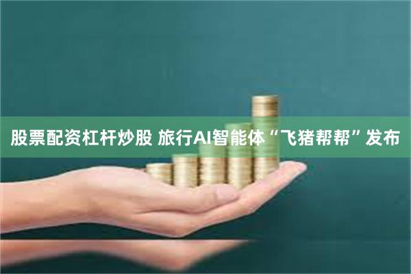 股票配资杠杆炒股 旅行AI智能体“飞猪帮帮”发布