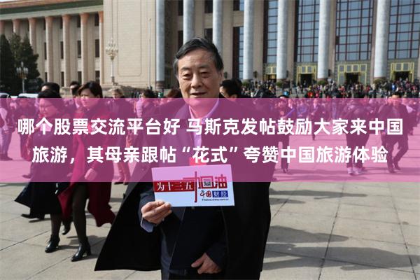 哪个股票交流平台好 马斯克发帖鼓励大家来中国旅游，其母亲跟帖“花式”夸赞中国旅游体验