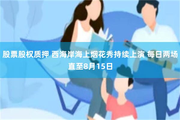 股票股权质押 西海岸海上烟花秀持续上演 每日两场直至8月15日