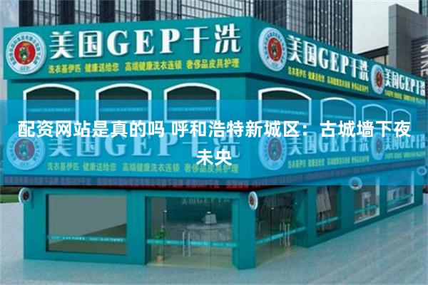 配资网站是真的吗 呼和浩特新城区：古城墙下夜未央