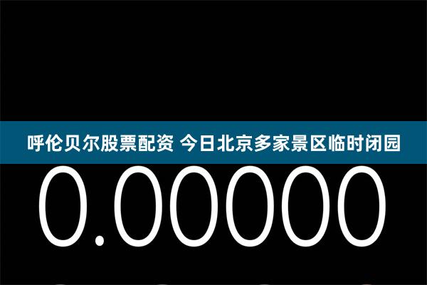 呼伦贝尔股票配资 今日北京多家景区临时闭园