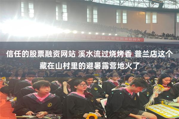 信任的股票融资网站 溪水流过烧烤香 普兰店这个藏在山村里的避暑露营地火了