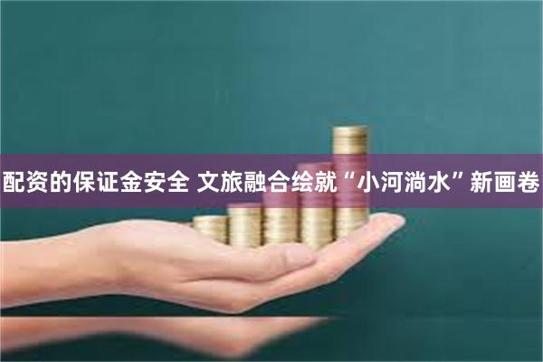 配资的保证金安全 文旅融合绘就“小河淌水”新画卷