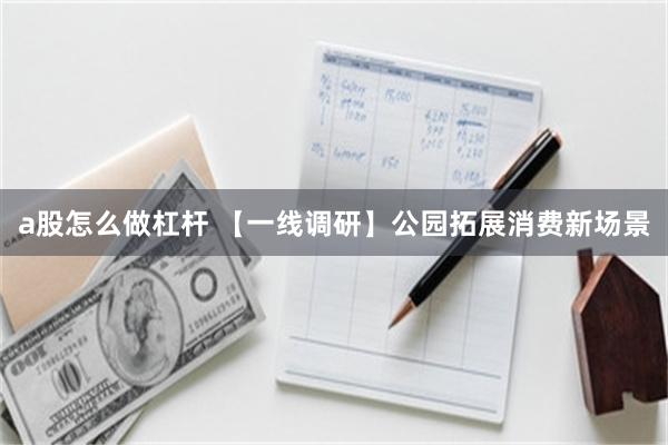 a股怎么做杠杆 【一线调研】公园拓展消费新场景