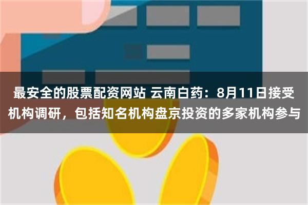 最安全的股票配资网站 云南白药：8月11日接受机构调研，包括知名机构盘京投资的多家机构参与