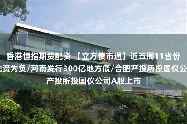 香港恒指期货配资 【立方债市通】近五周11省份城投债净融资为负/河南发行300亿地方债/合肥产投所投国仪公司A股上市