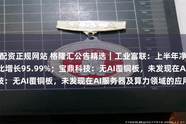 配资正规网站 格隆汇公告精选︱工业富联：上半年净利润237.4亿元，同比增长95.99%；宝鼎科技：无AI覆铜板，未发现在AI服务器及算力领域的应用