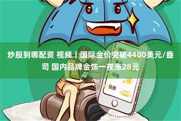 炒股到哪配资 视频丨国际金价突破4400美元/盎司 国内品牌金饰一夜涨28元