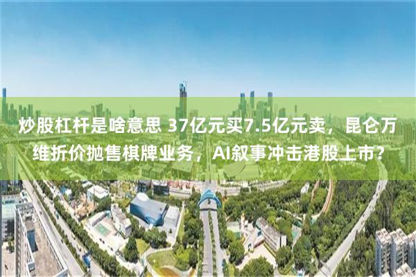 炒股杠杆是啥意思 37亿元买7.5亿元卖，昆仑万维折价抛售棋牌业务，AI叙事冲击港股上市？