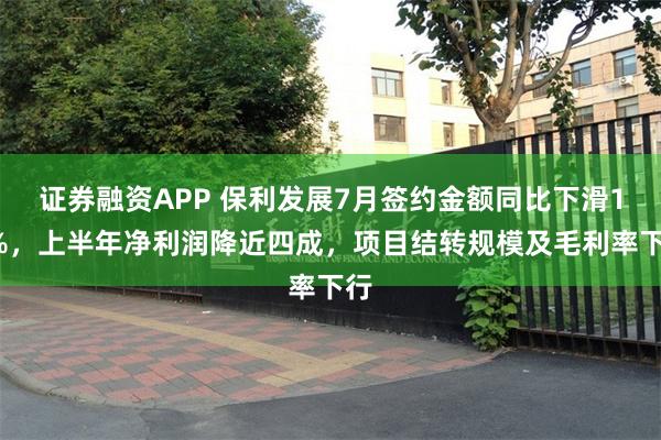 证券融资APP 保利发展7月签约金额同比下滑17%，上半年净利润降近四成，项目结转规模及毛利率下行