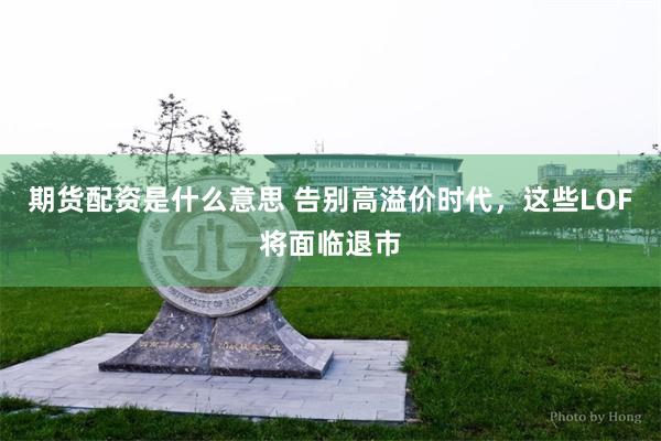 期货配资是什么意思 告别高溢价时代，这些LOF将面临退市