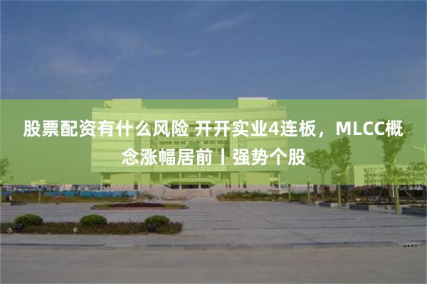 股票配资有什么风险 开开实业4连板，MLCC概念涨幅居前丨强势个股