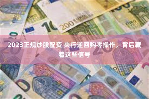 2023正规炒股配资 央行逆回购零操作，背后藏着这些信号