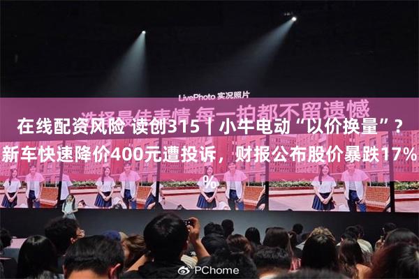 在线配资风险 读创315｜小牛电动“以价换量”？新车快速降价400元遭投诉，财报公布股价暴跌17%